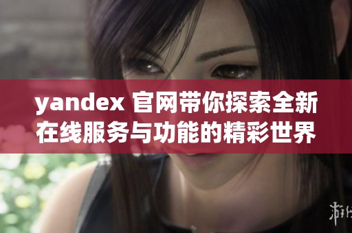 yandex 官网带你探索全新在线服务与功能的精彩世界