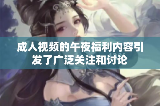 **视频的午夜福利内容引发了广泛关注和讨论