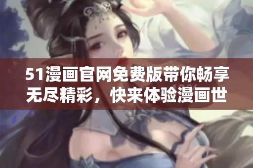 51漫画官网免费版带你畅享无尽精彩，快来体验漫画世界的乐趣吧！