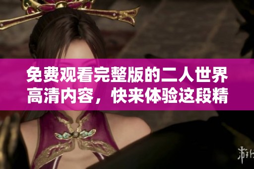 免费观看完整版的二人世界高清内容，快来体验这段精彩旅程吧！