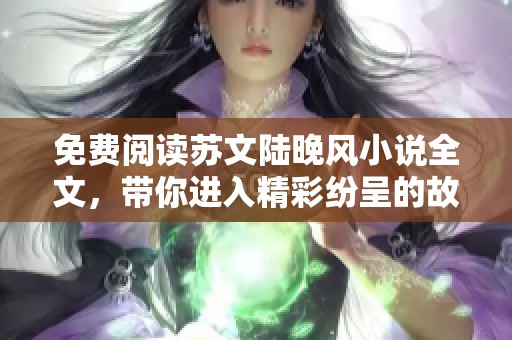 免费阅读苏文陆晚风小说全文，带你进入精彩纷呈的故事世界
