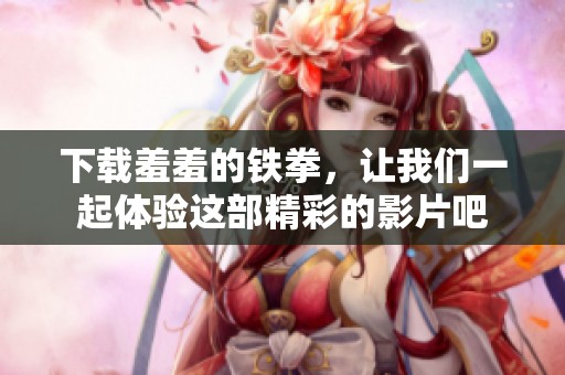 下载羞羞的铁拳，让我们一起体验这部精彩的影片吧