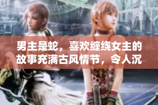 男主是蛇，喜欢缠绕女主的故事充满古风情节，令人沉醉不已
