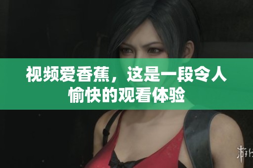 视频爱香蕉，这是一段令人愉快的观看体验