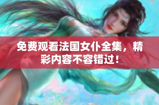 免费观看法国女仆全集，精彩内容不容错过！