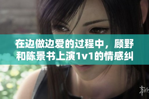 在边做边爱的过程中，顾野和陈景书上演1v1的情感纠葛