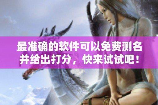 最准确的软件可以免费测名并给出打分，快来试试吧！
