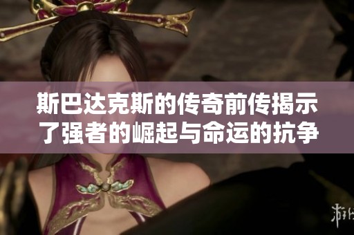 斯巴达克斯的传奇前传揭示了强者的崛起与命运的抗争故事