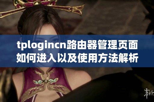 tplogincn路由器管理页面如何进入以及使用方法解析