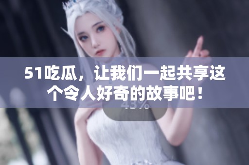 51吃瓜，让我们一起共享这个令人好奇的故事吧！