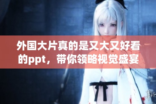 外国大片真的是又大又好看的ppt，带你领略视觉盛宴与精彩内容