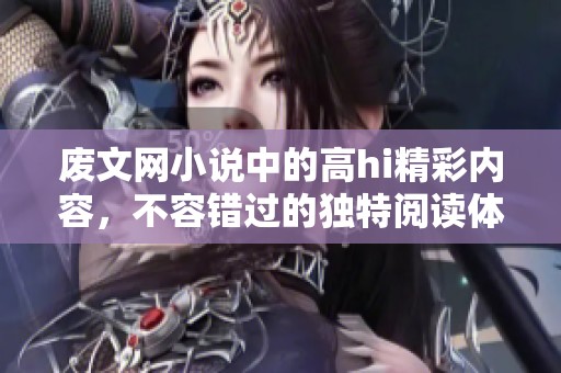 废文网小说中的高hi精彩内容，不容错过的独特阅读体验！