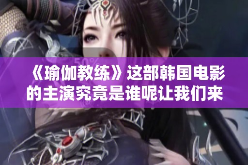 《瑜伽教练》这部韩国电影的主演究竟是谁呢让我们来一起了解一下