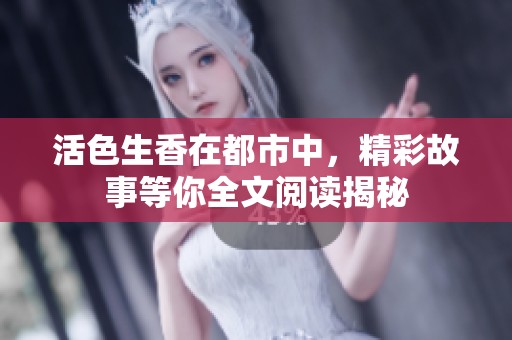 活色生香在都市中，精彩故事等你全文阅读揭秘