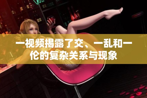 一视频揭露了交、一乱和一伦的复杂关系与现象