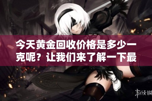 今天黄金回收价格是多少一克呢？让我们来了解一下最新情况。