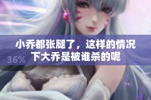 小乔都张腿了，这样的情况下大乔是被谁杀的呢