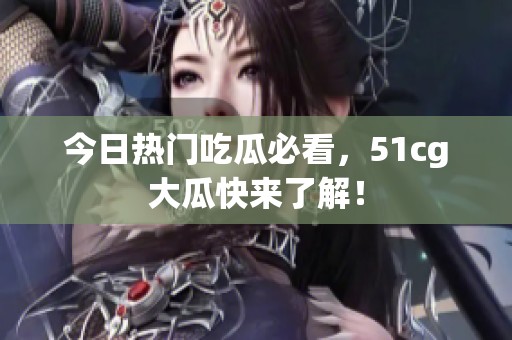 今日热门吃瓜必看，51cg大瓜快来了解！