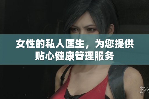 女性的私人医生，为您提供贴心健康管理服务