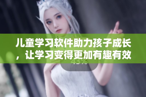 儿童学习软件助力孩子成长，让学习变得更加有趣有效