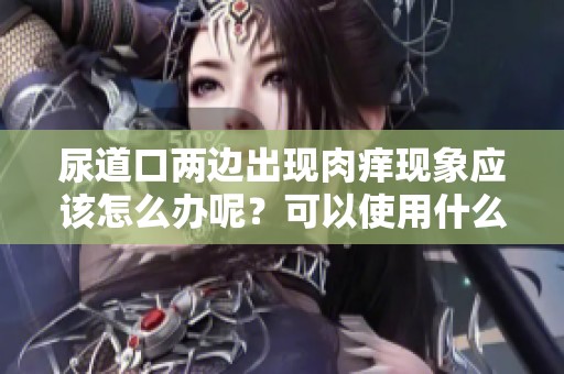 尿道口两边出现肉痒现象应该怎么办呢？可以使用什么药物呢？