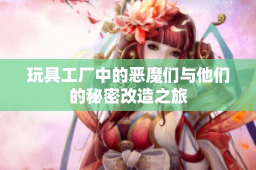 玩具工厂中的恶魔们与他们的秘密改造之旅