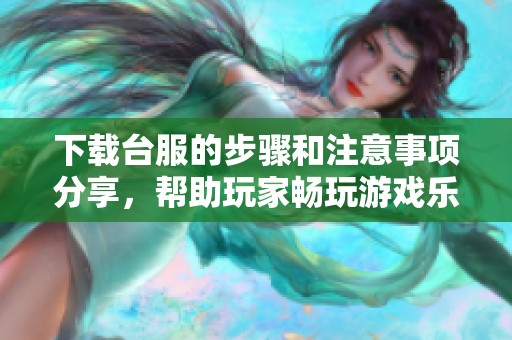 下载台服的步骤和注意事项分享，帮助玩家畅玩游戏乐趣无穷