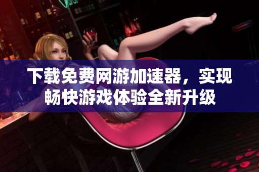 下载免费网游加速器，实现畅快游戏体验全新升级