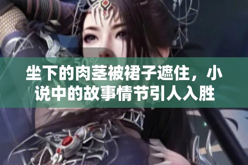 坐下的肉茎被裙子遮住，小说中的故事情节引人入胜