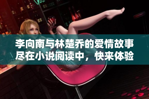 李向南与林楚乔的爱情故事尽在小说阅读中，快来体验这段精彩旅程吧！