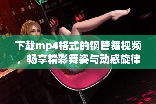 下载mp4格式的钢管舞视频，畅享精彩舞姿与动感旋律