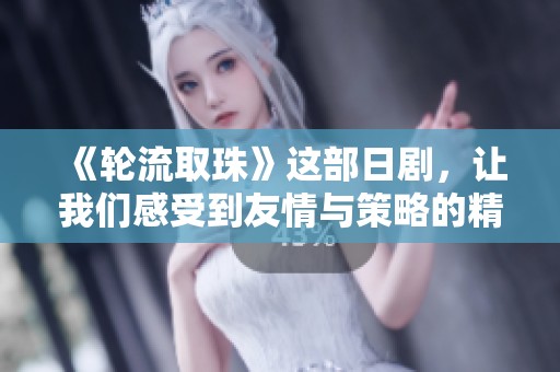 《轮流取珠》这部日剧，让我们感受到友情与策略的精彩碰撞