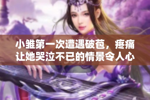 小雏第一次遭遇破苞，疼痛让她哭泣不已的情景令人心疼