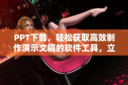 PPT下载，轻松获取高效制作演示文稿的软件工具，立即尝试吧