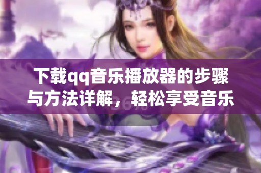 下载qq音乐播放器的步骤与方法详解，轻松享受音乐新体验