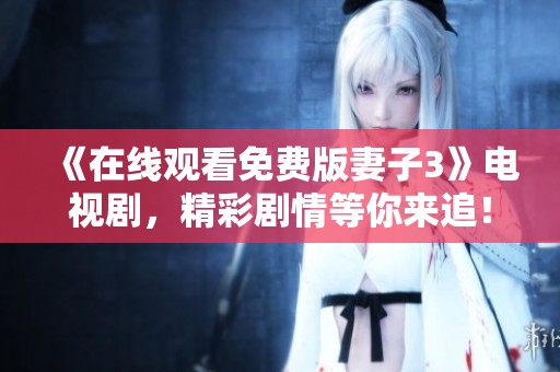 《在线观看免费版妻子3》电视剧，精彩剧情等你来追！