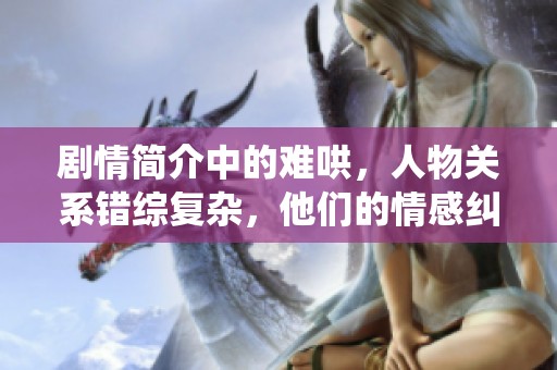 剧情简介中的难哄，人物关系错综复杂，他们的情感纠葛亦非常引人入胜。