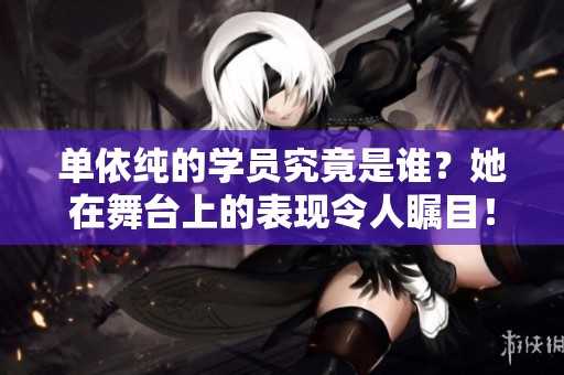 单依纯的学员究竟是谁？她在舞台上的表现令人瞩目！