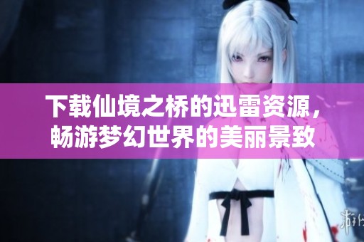 下载仙境之桥的迅雷资源，畅游梦幻世界的美丽景致