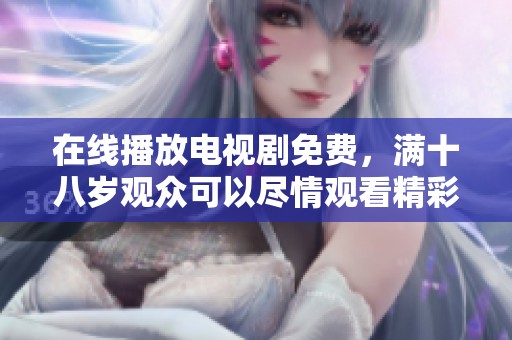 在线播放电视剧免费，满十八岁观众可以尽情观看精彩内容