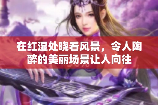 在红湿处晓看风景，令人陶醉的美丽场景让人向往