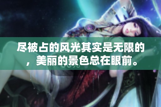 尽被占的风光其实是无限的，美丽的景色总在眼前。