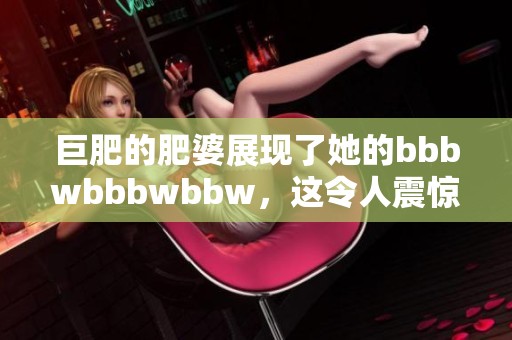 巨肥的肥婆展现了她的bbbwbbbwbbw，这令人震惊与惊艳。