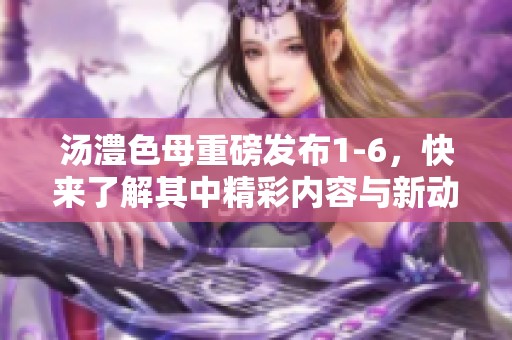 汤澧色母重磅发布1-6，快来了解其中精彩内容与新动态