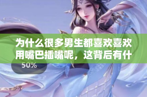 为什么很多男生都喜欢喜欢用嘴巴插嘴呢，这背后有什么原因和心理吗