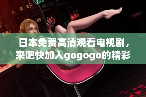 日本免费高清观看电视剧，来吧快加入gogogo的精彩世界吧