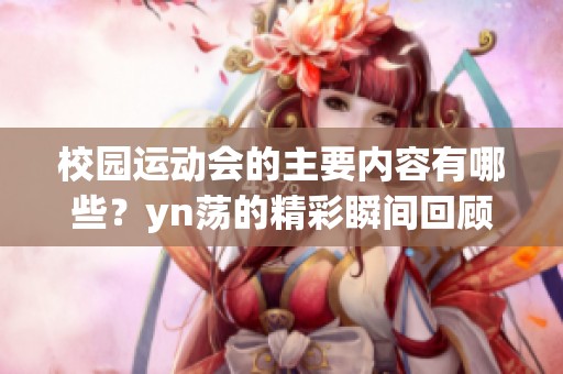 校园运动会的主要内容有哪些？yn荡的精彩瞬间回顾和总结