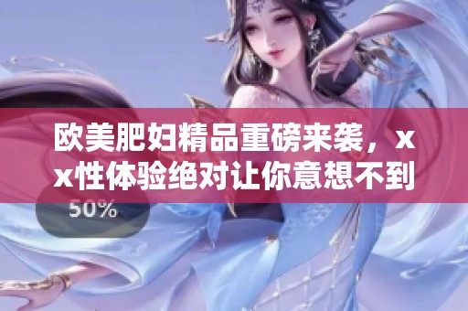 欧美肥妇精品重磅来袭，xx性体验绝对让你意想不到。