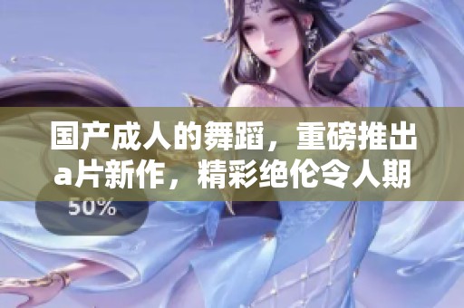国产**的舞蹈，重磅推出**新作，精彩绝伦令人期待