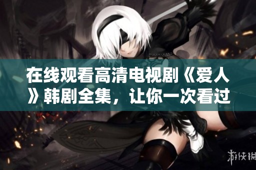 在线观看高清电视剧《爱人》韩剧全集，让你一次看过瘾！